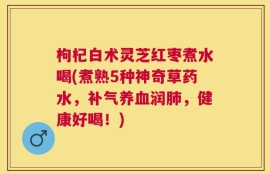 枸杞白术灵芝红枣煮水喝(煮熟5种神奇草药水，补气养血润肺，健康好喝！)