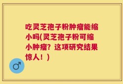 吃灵芝孢子粉肿瘤能缩小吗(灵芝孢子粉可缩小肿瘤？这项研究结果惊人！)
