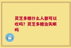 灵芝多糖什么人都可以吃吗？灵芝多糖治失眠吗