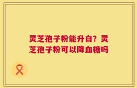 灵芝孢子粉能升白？灵芝孢子粉可以降血糖吗