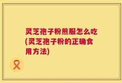 灵芝孢子粉煎服怎么吃(灵芝孢子粉的正确食用方法)