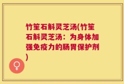 竹笙石斛灵芝汤(竹笙石斛灵芝汤：为身体加强免疫力的肠胃保护剂)