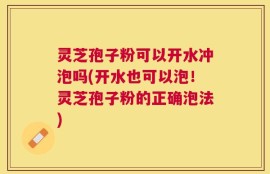 灵芝孢子粉可以开水冲泡吗(开水也可以泡！灵芝孢子粉的正确泡法)