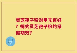 灵芝孢子粉对甲亢有好？探究灵芝孢子粉的保健功效？