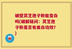 破壁灵芝孢子粉能变白吗(破解疑问：灵芝孢子粉是否有美白功效？)