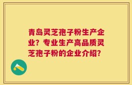 青岛灵芝孢子粉生产企业？专业生产高品质灵芝孢子粉的企业介绍？
