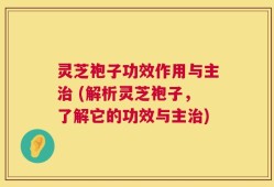 灵芝袍子功效作用与主治 (解析灵芝袍子，了解它的功效与主治)