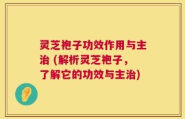 灵芝袍子功效作用与主治 (解析灵芝袍子，了解它的功效与主治)