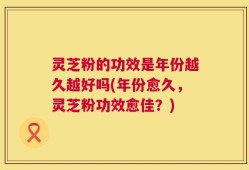 灵芝粉的功效是年份越久越好吗(年份愈久，灵芝粉功效愈佳？)