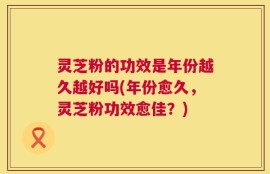灵芝粉的功效是年份越久越好吗(年份愈久，灵芝粉功效愈佳？)