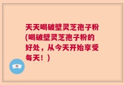 天天喝破壁灵芝孢子粉(喝破壁灵芝孢子粉的好处，从今天开始享受每天！)