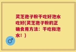 灵芝孢子粉干吃好泡水吃好(灵芝孢子粉的正确食用方法：干吃和泡水！)
