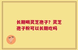 长期喝灵芝孢子？灵芝孢子粉可以长期吃吗