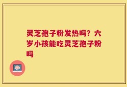 灵芝孢子粉发热吗？六岁小孩能吃灵芝孢子粉吗