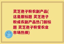 灵芝孢子粉农副产品(这是原标题 灵芝孢子粉成农副产品热门新标题 灵芝孢子粉受农业市场热捧)