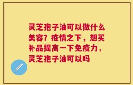 灵芝孢子油可以做什么美容？疫情之下，想买补品提高一下免疫力，灵芝孢子油可以吗