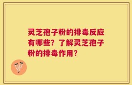 灵芝孢子粉的排毒反应有哪些？了解灵芝孢子粉的排毒作用？