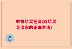 咋样给灵芝浇水(给灵芝浇水的正确方法)