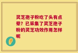 灵芝孢子粉吃了头有点晕？已采集了灵芝孢子粉的灵芝功效作用怎样呢