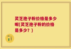 灵芝孢子粉价格是多少呢(灵芝孢子粉的价格是多少？)