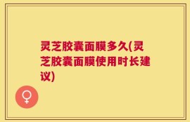 灵芝胶囊面膜多久(灵芝胶囊面膜使用时长建议)