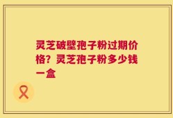 灵芝破壁孢子粉过期价格？灵芝孢子粉多少钱一盒