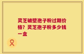 灵芝破壁孢子粉过期价格？灵芝孢子粉多少钱一盒