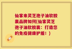 仙客来灵芝孢子油软胶囊品牌如何(仙客灵芝孢子油软胶囊：打造您的免疫健康护盾！)