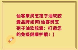 仙客来灵芝孢子油软胶囊品牌如何(仙客灵芝孢子油软胶囊：打造您的免疫健康护盾！)