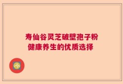 寿仙谷灵芝破壁孢子粉 健康养生的优质选择