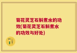 菊花灵芝石斛煮水的功效(菊花灵芝石斛煮水的功效与好处)