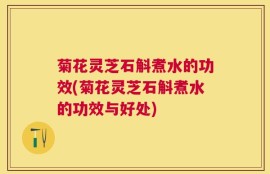 菊花灵芝石斛煮水的功效(菊花灵芝石斛煮水的功效与好处)