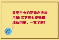 灵芝三七的正确吃法与用量(灵芝三七正确用法及剂量，一文了解！)