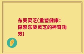 东葵灵芝(重塑健康：探索东葵灵芝的神奇功效)