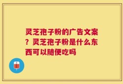灵芝孢子粉的广告文案？灵芝孢子粉是什么东西可以随便吃吗