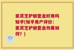 紫灵芝护肤套盒好用吗知乎(知乎用户评价：紫灵芝护肤套盒效果如何？)