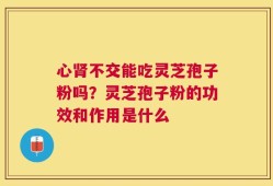 心肾不交能吃灵芝孢子粉吗？灵芝孢子粉的功效和作用是什么