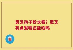 灵芝孢子粉长霉？灵芝有点发霉还能吃吗