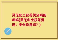 灵芝配土茯苓煲汤吗能喝吗(灵芝和土茯苓煲汤：安全饮用吗？)