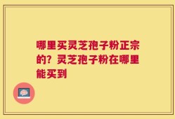 哪里买灵芝孢子粉正宗的？灵芝孢子粉在哪里能买到
