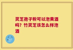 灵芝孢子粉可以泡黄酒吗？竹灵芝该怎么样泡酒