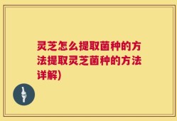 灵芝怎么提取菌种的方法提取灵芝菌种的方法详解)