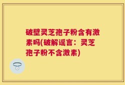 破壁灵芝孢子粉含有激素吗(破解谣言：灵芝孢子粉不含激素)
