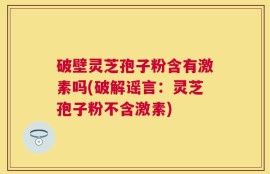 破壁灵芝孢子粉含有激素吗(破解谣言：灵芝孢子粉不含激素)