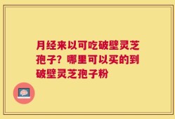 月经来以可吃破壁灵芝孢子？哪里可以买的到破壁灵芝孢子粉