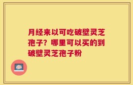 月经来以可吃破壁灵芝孢子？哪里可以买的到破壁灵芝孢子粉