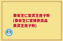 泰安芝仁堂灵芝孢子粉(泰安芝仁堂提供高品质灵芝孢子粉)