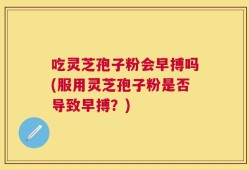 吃灵芝孢子粉会早搏吗(服用灵芝孢子粉是否导致早搏？)