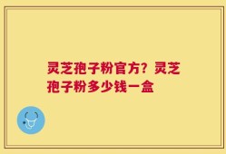 灵芝孢子粉官方？灵芝孢子粉多少钱一盒