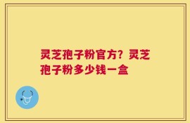 灵芝孢子粉官方？灵芝孢子粉多少钱一盒